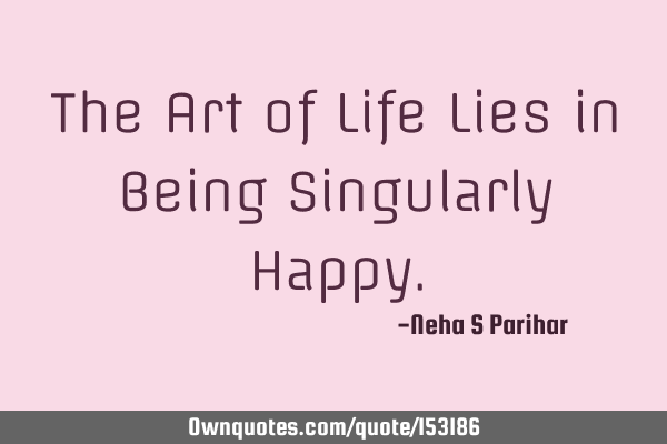 The Art of Life Lies in Being Singularly H
