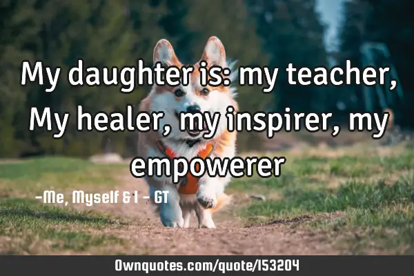 My daughter is: my teacher, My healer, my inspirer, my
