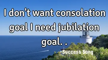 I don't want consolation goal I need jubilation goal..