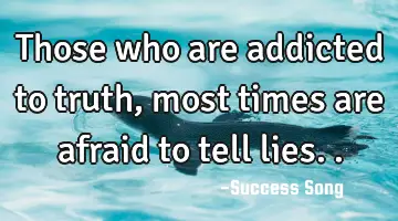 Those who are addicted to truth, most times are afraid to tell lies..