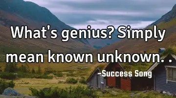 What's genius? Simply mean known unknown..