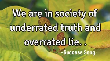 We are in society of underrated truth and overrated lie..