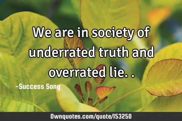 We are in society of underrated truth and overrated