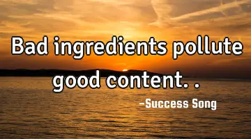 Bad ingredients pollute good content..