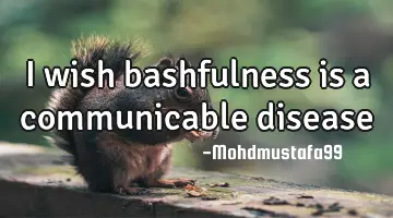 I wish bashfulness is a communicable