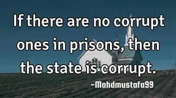 If there are no corrupt ones in prisons , then the state is corrupt.