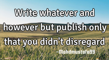 Write whatever and however but publish only that you didn't disregard