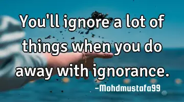 You'll ignore a lot of things when you do away with ignorance.