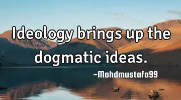 Ideology brings up the dogmatic ideas.