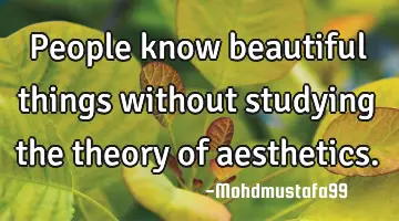 People know beautiful things without studying the theory of aesthetics.