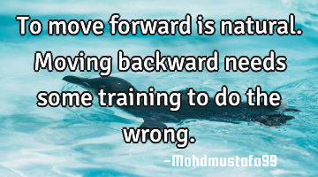 To move forward is natural. Moving backward needs some training to do the