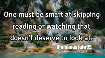 One must be smart at skipping reading or watching that doesn't deserve to look at.