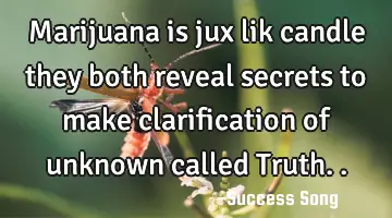 Marijuana is jux lik candle they both reveal secrets to make clarification of unknown called Truth..