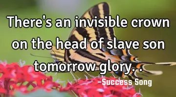 There's an invisible crown on the head of slave son tomorrow glory..