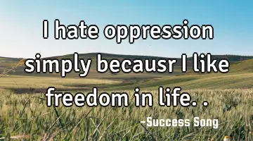 I hate oppression simply becausr I like freedom in