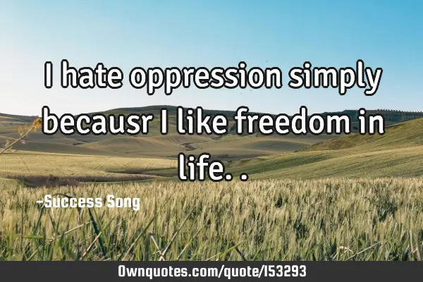 I hate oppression simply becausr I like freedom in