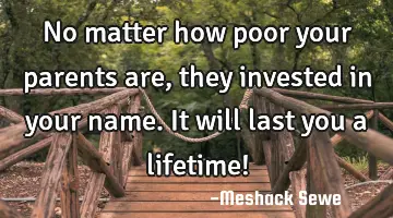 No matter how poor your parents are, they invested in your name. It will last you a lifetime!