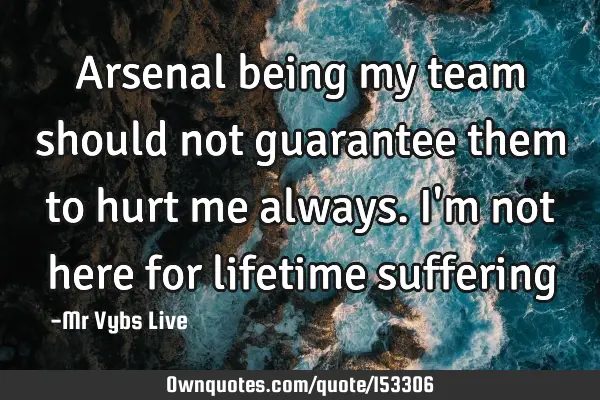 Arsenal being my team should not guarantee them to hurt me always. I