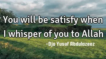 You will be satisfy when I whisper of you to Allah