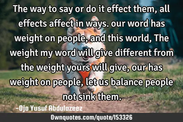 The way to say or do it effect them, all effects affect in ways. our word has weight on people, and