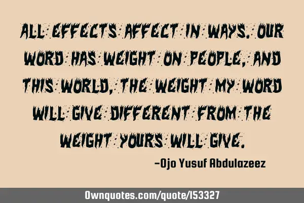 All effects affect in ways. Our words have weight on people, and this world, The weight my word