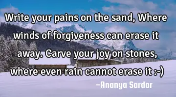 Write your pains on the sand, Where winds of forgiveness can erase it away. Carve your joy on