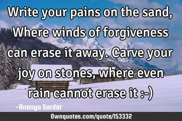Write your pains on the sand, Where winds of forgiveness can erase it away. Carve your joy on