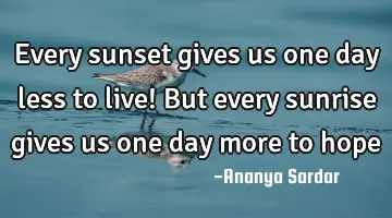 Every sunset gives us one day less to live! But every sunrise gives us one day more to hope