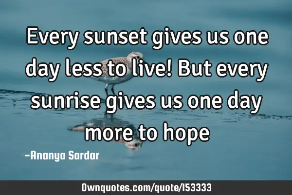 Every sunset gives us one day less to live! But every sunrise gives us one day more to