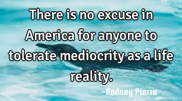 There is no excuse in America for anyone to tolerate mediocrity as a life reality.