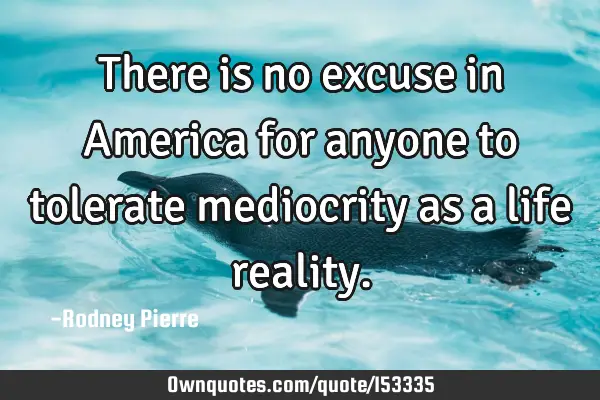 There is no excuse in America for anyone to tolerate mediocrity as a life