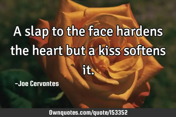 A slap to the face hardens the heart but a kiss softens