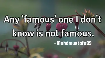 Any 'famous' one I don't know is not famous.