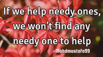 If we help needy ones, we won't find any needy one to help