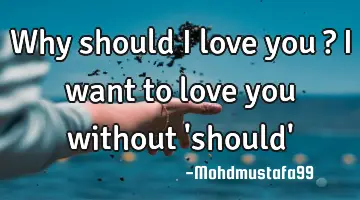 Why should I love you ? I want to love you without 'should'