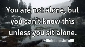 You are not alone , but you can't know this unless you sit alone.