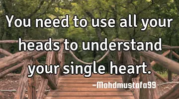 You need to use all your heads to understand your single heart.