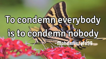 To condemn everybody is to condemn nobody