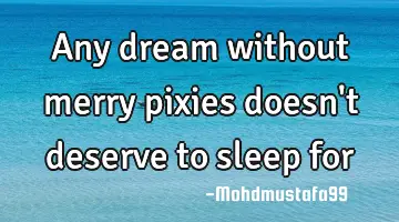 Any dream without merry pixies doesn't deserve to sleep for