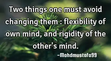 Two things one must avoid changing them : flexibility of own mind , and rigidity of the other's