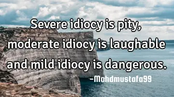 Severe idiocy is pity, moderate idiocy is laughable and mild idiocy is dangerous.