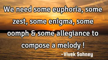 we need some euphoria , some zest , some enigma , some oomph & some allegiance to compose a melody !
