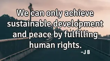 We can only achieve sustainable development and peace by fulfilling human rights.