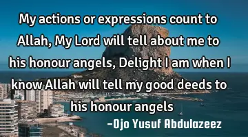 My actions or expressions count to Allah, My Lord will tell about me to his honour angels, Delight I