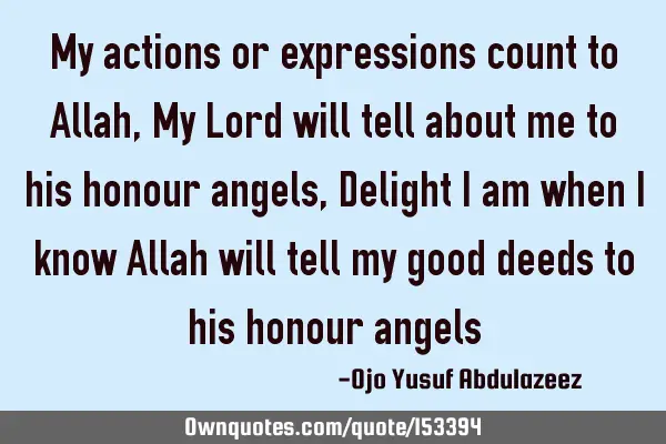 My actions or expressions count to Allah, My Lord will tell about me to his honour angels, Delight I