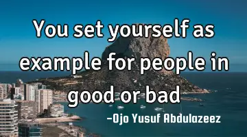 You set yourself as example for people in good or bad