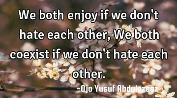 We both enjoy if we don't hate each other, We both coexist if we don't hate each other.