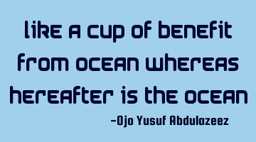 Like a cup of benefit from ocean whereas hereafter is the ocean