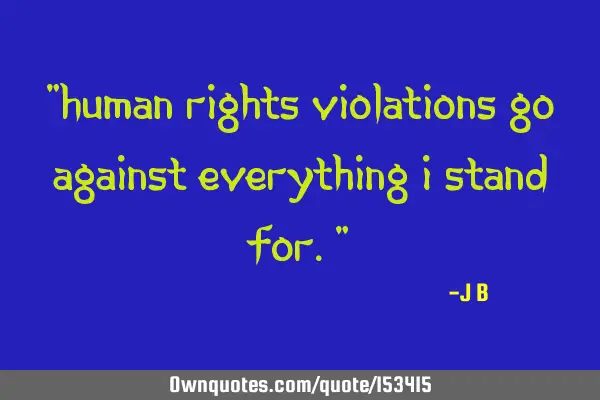 Human rights violations go against everything I stand