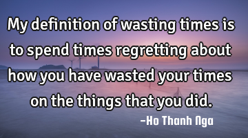 My definition of wasting times is to spend times regretting about how you have wasted your times on